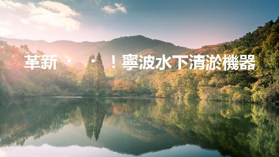 革新！寧波水下清淤機器人助力管道暢通，誰是淤泥的克星？